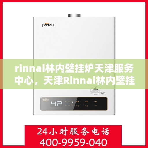 rinnai林内壁挂炉天津服务中心，天津Rinnai林内壁挂炉服务中心，专业维修与保养一站式解决