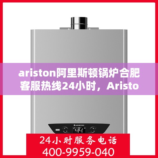 ariston阿里斯顿锅炉合肥客服热线24小时，Ariston阿里斯顿锅炉合肥全天候客服热线，专业解答您的锅炉问题