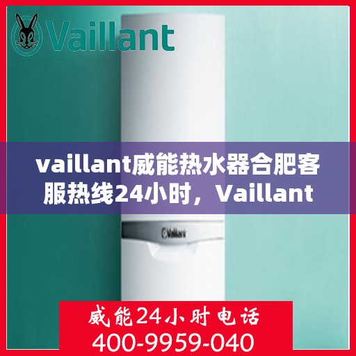 vaillant威能热水器合肥客服热线24小时，Vaillant威能热水器合肥全天候客服热线，贴心服务不打烊