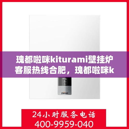 瑰都啦咪kiturami壁挂炉客服热线合肥，瑰都啦咪kiturami壁挂炉合肥客服热线全面解析