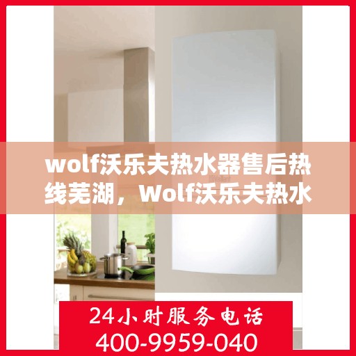 wolf沃乐夫热水器售后热线芜湖，Wolf沃乐夫热水器芜湖售后热线专业服务，解决您的热水难题