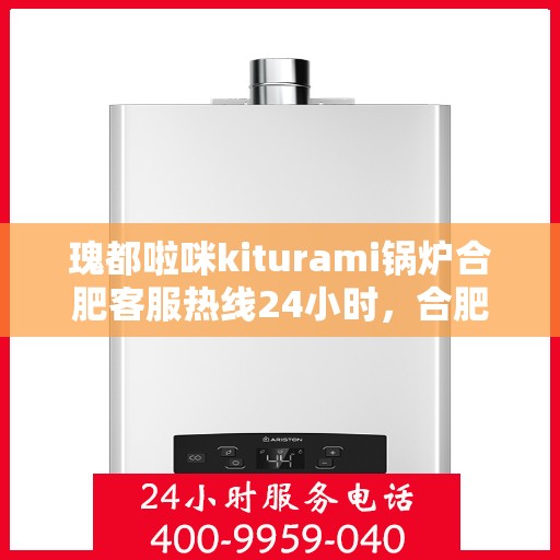 瑰都啦咪kiturami锅炉合肥客服热线24小时，合肥瑰都啦咪kiturami锅炉全天候客服热线，贴心服务随时在线