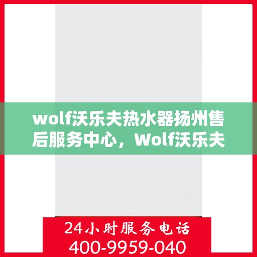 wolf沃乐夫热水器扬州售后服务中心，Wolf沃乐夫热水器扬州售后服务中心，专业维修与优质服务