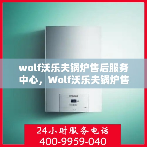 wolf沃乐夫锅炉售后服务中心，Wolf沃乐夫锅炉售后服务中心，专业维修与贴心服务