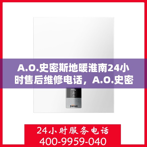 A.O.史密斯地暖淮南24小时售后维修电话，A.O.史密斯地暖淮南全天候售后维修服务热线