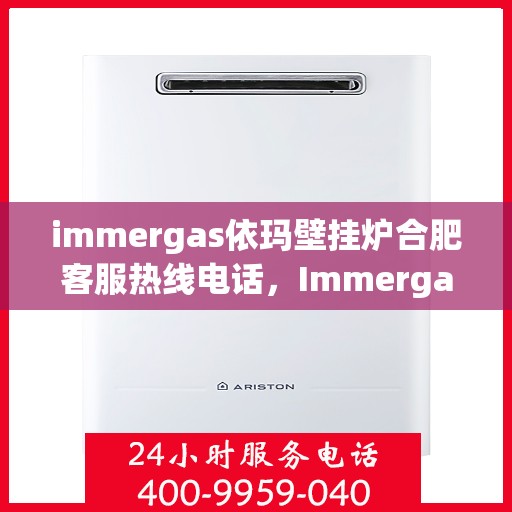 immergas依玛壁挂炉合肥客服热线电话，Immergas依玛壁挂炉合肥客服热线全攻略，快速解决您的疑问与需求