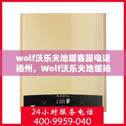 wolf沃乐夫地暖客服电话扬州，Wolf沃乐夫地暖扬州客服热线及售后服务