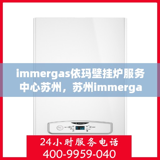 immergas依玛壁挂炉服务中心苏州，苏州immergas依玛壁挂炉服务中心，专业维修与保养一站式解决