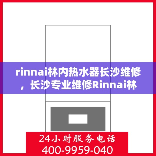 rinnai林内热水器长沙维修，长沙专业维修Rinnai林内热水器服务指南