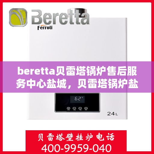 beretta贝雷塔锅炉售后服务中心盐城，贝雷塔锅炉盐城售后服务中心，专业维修与保养一站式解决
