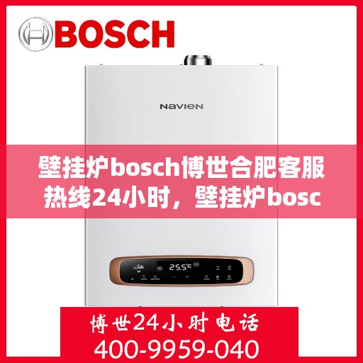 壁挂炉bosch博世合肥客服热线24小时，壁挂炉bosch博世合肥客服热线全天候服务，专业解答您的疑问！