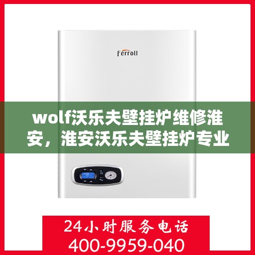 wolf沃乐夫壁挂炉维修淮安，淮安沃乐夫壁挂炉专业维修指南