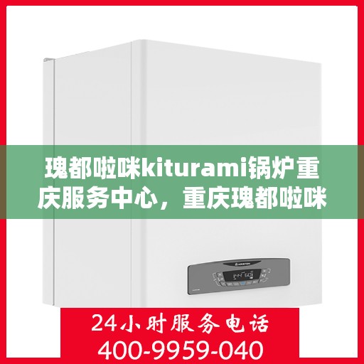 瑰都啦咪kiturami锅炉重庆服务中心，重庆瑰都啦咪Kiturami锅炉专业服务中心