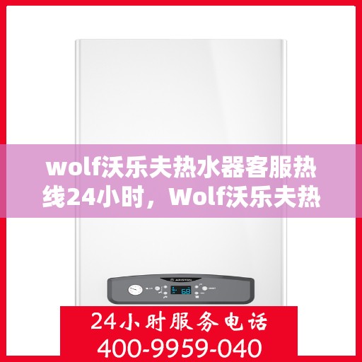 wolf沃乐夫热水器客服热线24小时，Wolf沃乐夫热水器全天候客服热线，温暖服务不打烊