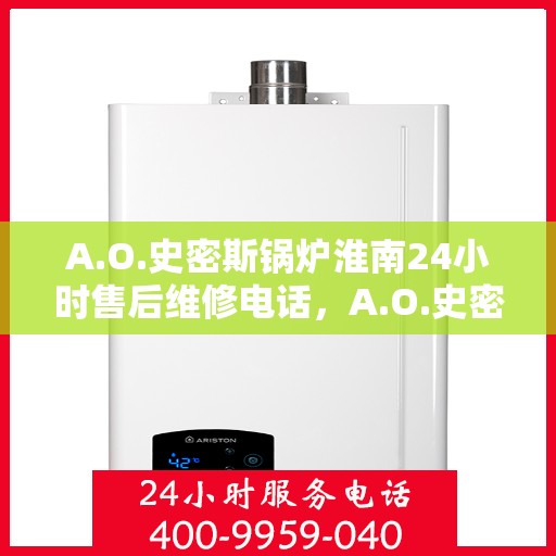 A.O.史密斯锅炉淮南24小时售后维修电话，A.O.史密斯锅炉淮南全天候售后维修服务热线