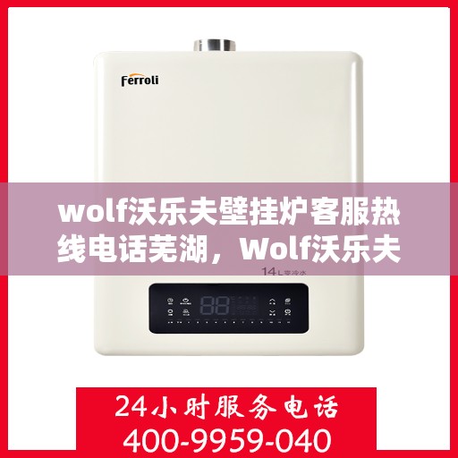 wolf沃乐夫壁挂炉客服热线电话芜湖，Wolf沃乐夫壁挂炉芜湖客服热线电话全解析