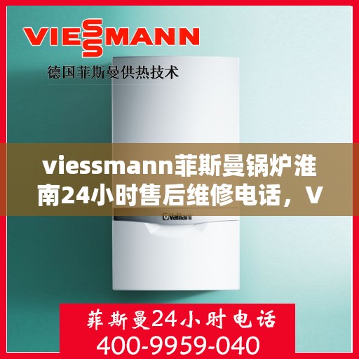 viessmann菲斯曼锅炉淮南24小时售后维修电话，Viessmann菲斯曼锅炉淮南全天候售后维修服务热线