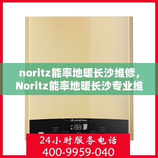 noritz能率地暖长沙维修，Noritz能率地暖长沙专业维修服务