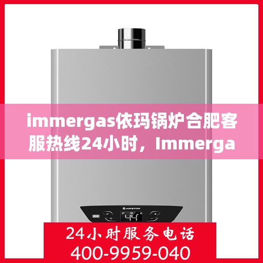 immergas依玛锅炉合肥客服热线24小时，Immergas依玛锅炉合肥全天候客服热线，贴心服务不打烊