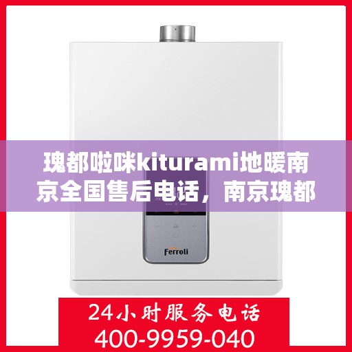 瑰都啦咪kiturami地暖南京全国售后电话，南京瑰都啦咪地暖全国售后电话及售后服务指南