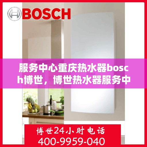 服务中心重庆热水器bosch博世，博世热水器服务中心重庆，专业品质，温暖您的生活