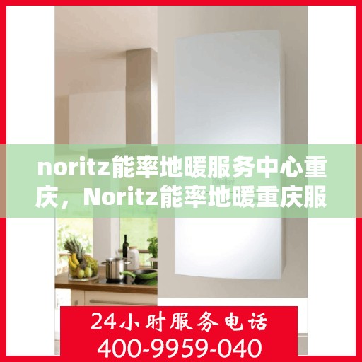 noritz能率地暖服务中心重庆，Noritz能率地暖重庆服务中心，专业温暖你的冬日之选
