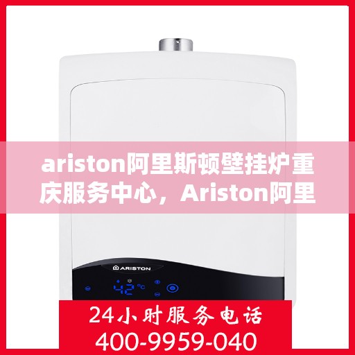 ariston阿里斯顿壁挂炉重庆服务中心，Ariston阿里斯顿壁挂炉重庆专业服务中心