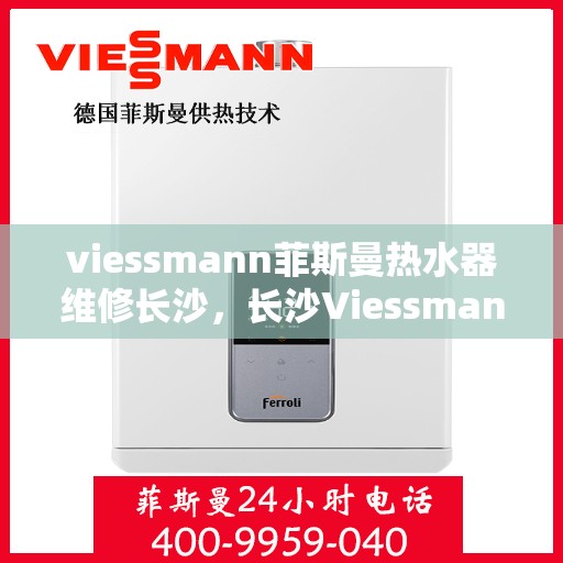 viessmann菲斯曼热水器维修长沙，长沙Viessmann菲斯曼热水器专业维修服务