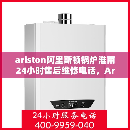ariston阿里斯顿锅炉淮南24小时售后维修电话，Ariston阿里斯顿锅炉淮南全天候售后维修服务热线