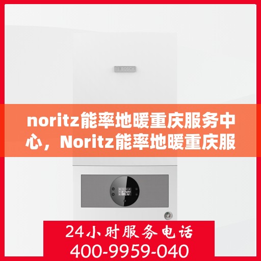 noritz能率地暖重庆服务中心，Noritz能率地暖重庆服务中心，专业温暖你的每一天