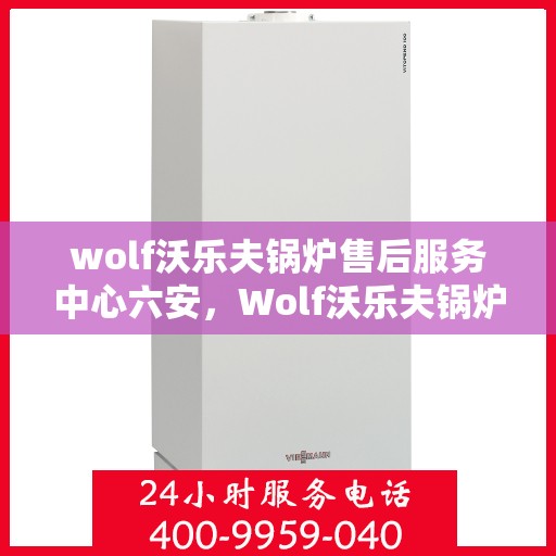 wolf沃乐夫锅炉售后服务中心六安，Wolf沃乐夫锅炉售后服务中心在六安的全方位服务体验
