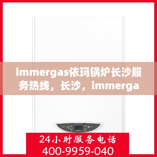 immergas依玛锅炉长沙服务热线，长沙，immergas依玛锅炉专业维修服务热线揭秘