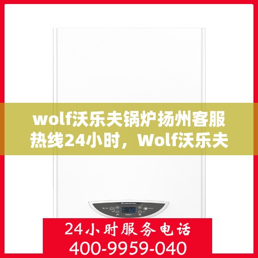 wolf沃乐夫锅炉扬州客服热线24小时，Wolf沃乐夫锅炉扬州全天候客服热线，贴心服务不打烊