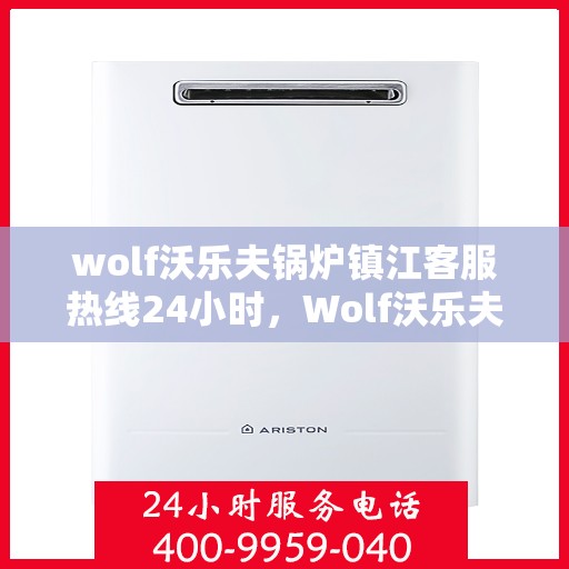 wolf沃乐夫锅炉镇江客服热线24小时，Wolf沃乐夫锅炉镇江全天候客服热线，贴心服务不打烊