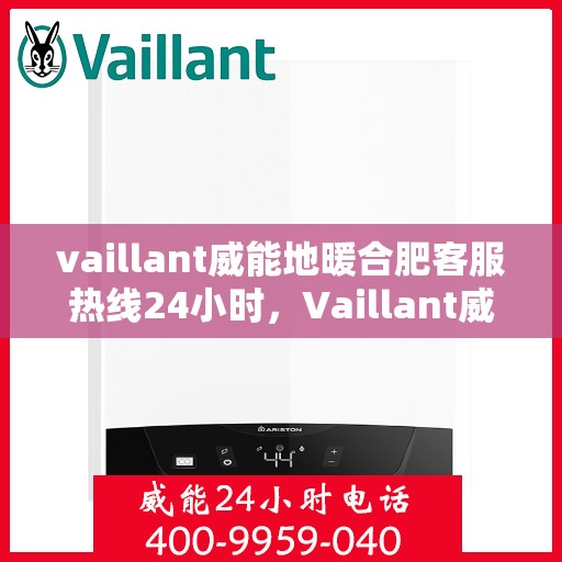 vaillant威能地暖合肥客服热线24小时，Vaillant威能地暖合肥全天候客服热线，贴心温暖您的每一个需求