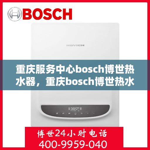 重庆服务中心bosch博世热水器，重庆bosch博世热水器服务中心，专业品质，温暖您的生活