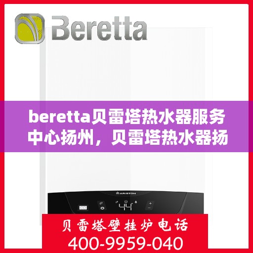 beretta贝雷塔热水器服务中心扬州，贝雷塔热水器扬州服务中心，专业维修与保养一站式解决