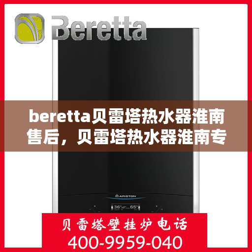 beretta贝雷塔热水器淮南售后，贝雷塔热水器淮南专业售后维修服务