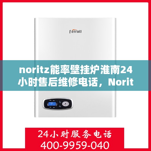noritz能率壁挂炉淮南24小时售后维修电话，Noritz能率壁挂炉淮南全天候售后维修服务热线
