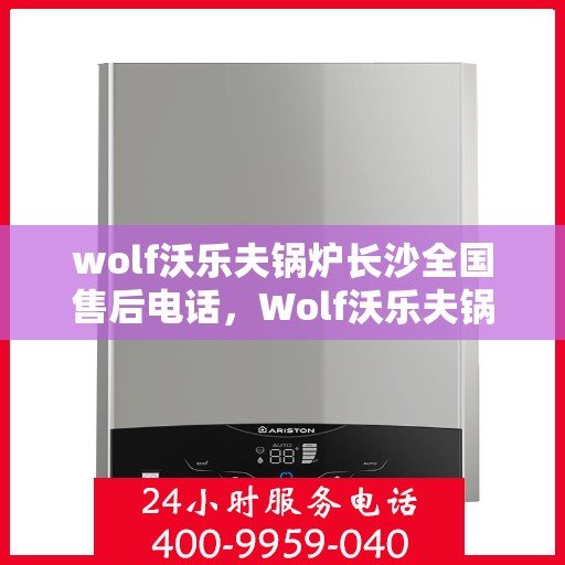 wolf沃乐夫锅炉长沙全国售后电话，Wolf沃乐夫锅炉长沙售后服务热线及全国售后电话全攻略