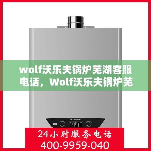 wolf沃乐夫锅炉芜湖客服电话，Wolf沃乐夫锅炉芜湖客服热线及联系方式