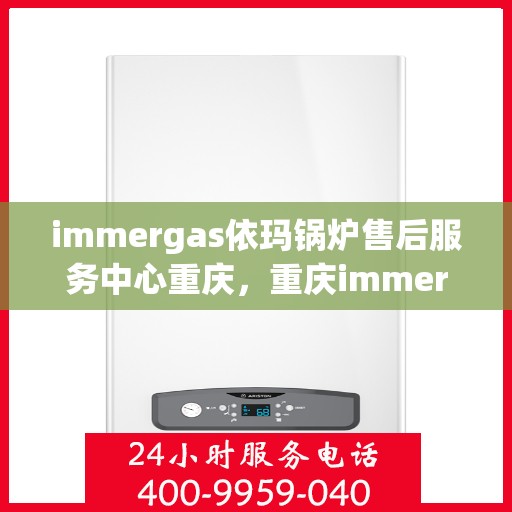 immergas依玛锅炉售后服务中心重庆，重庆immergas依玛锅炉售后服务中心，专业维修与保养一站式解决