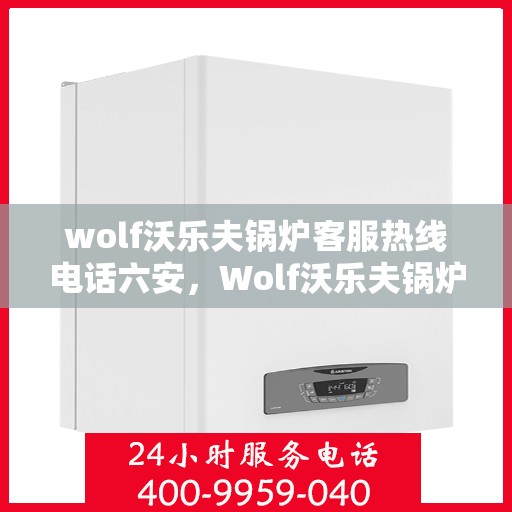 wolf沃乐夫锅炉客服热线电话六安，Wolf沃乐夫锅炉六安客服热线电话全解析
