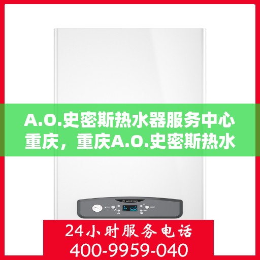A.O.史密斯热水器服务中心重庆，重庆A.O.史密斯热水器专业服务中心，全面解决您的热水需求