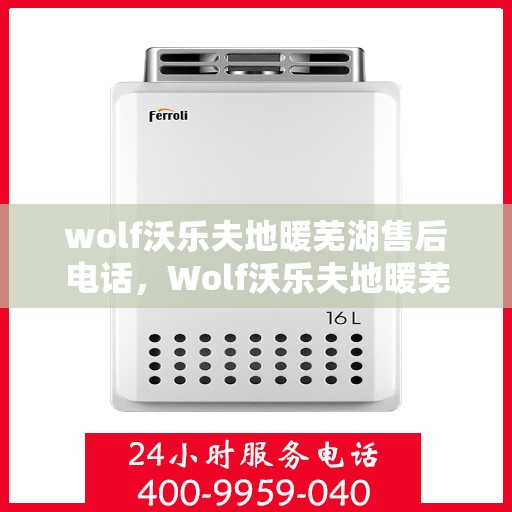 wolf沃乐夫地暖芜湖售后电话，Wolf沃乐夫地暖芜湖售后服务热线及电话全攻略