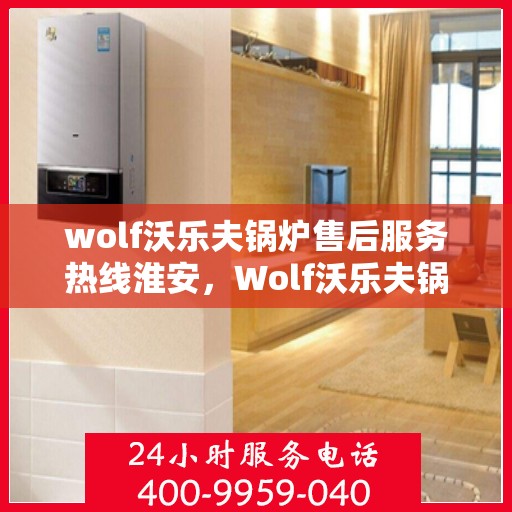 wolf沃乐夫锅炉售后服务热线淮安，Wolf沃乐夫锅炉淮安售后服务热线指南