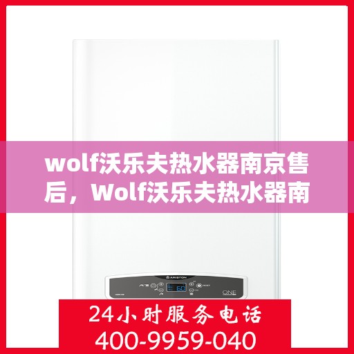 wolf沃乐夫热水器南京售后，Wolf沃乐夫热水器南京售后服务中心，专业维修与保养服务