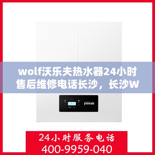 wolf沃乐夫热水器24小时售后维修电话长沙，长沙Wolf沃乐夫热水器全天候售后维修服务热线
