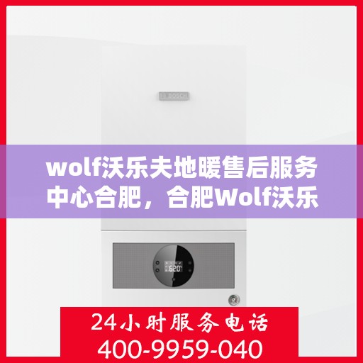 wolf沃乐夫地暖售后服务中心合肥，合肥Wolf沃乐夫地暖售后服务中心，专业维修，温暖您的生活