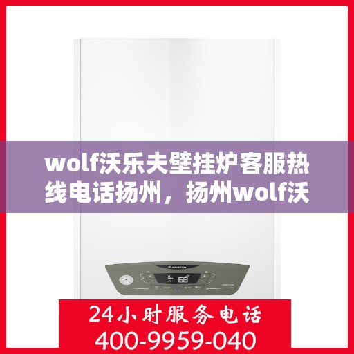 wolf沃乐夫壁挂炉客服热线电话扬州，扬州wolf沃乐夫壁挂炉客服热线电话及售后服务指南
